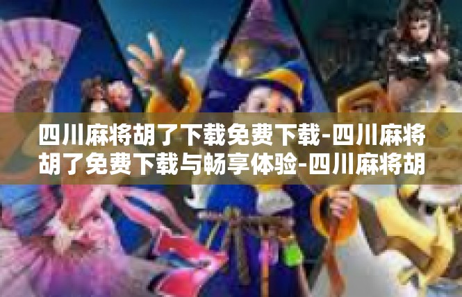 四川麻将胡了下载免费下载-四川麻将胡了免费下载与畅享体验-四川麻将胡了下载免费下载