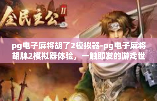pg电子麻将胡了2模拟器-pg电子麻将胡牌2模拟器体验，一触即发的游戏世界-pg电子麻将胡了2模拟器