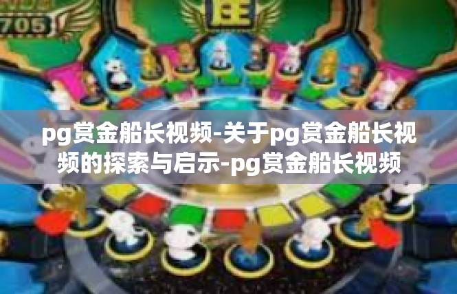 pg赏金船长视频-关于pg赏金船长视频的探索与启示-pg赏金船长视频
