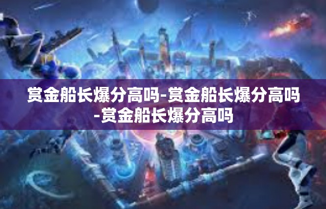 赏金船长爆分高吗-赏金船长爆分高吗-赏金船长爆分高吗