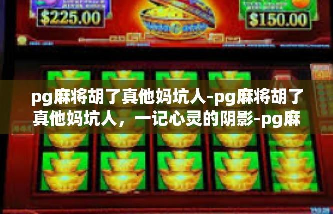pg麻将胡了真他妈坑人-pg麻将胡了真他妈坑人，一记心灵的阴影-pg麻将胡了真他妈坑人