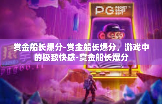 赏金船长爆分-赏金船长爆分，游戏中的极致快感-赏金船长爆分