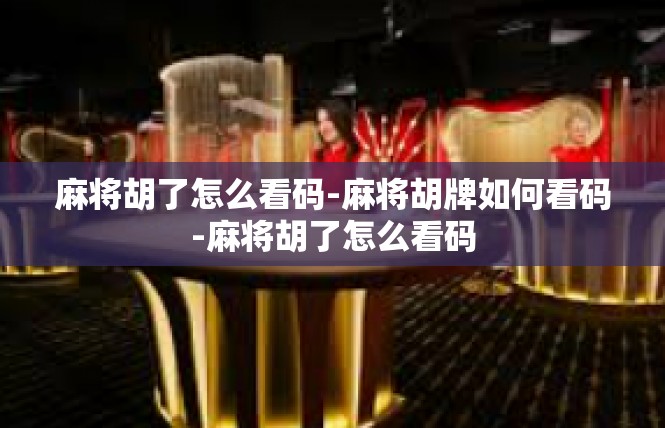麻将胡了怎么看码-麻将胡牌如何看码-麻将胡了怎么看码