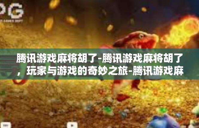 腾讯游戏麻将胡了-腾讯游戏麻将胡了，玩家与游戏的奇妙之旅-腾讯游戏麻将胡了
