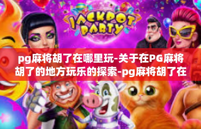 pg麻将胡了在哪里玩-关于在PG麻将胡了的地方玩乐的探索-pg麻将胡了在哪里玩