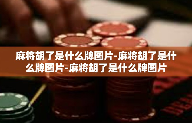麻将胡了是什么牌图片-麻将胡了是什么牌图片-麻将胡了是什么牌图片