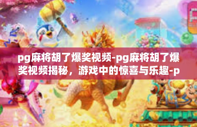 pg麻将胡了爆奖视频-pg麻将胡了爆奖视频揭秘，游戏中的惊喜与乐趣-pg麻将胡了爆奖视频