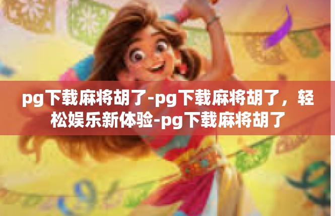 pg下载麻将胡了-pg下载麻将胡了，轻松娱乐新体验-pg下载麻将胡了