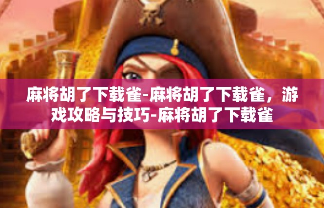 麻将胡了下载雀-麻将胡了下载雀，游戏攻略与技巧-麻将胡了下载雀