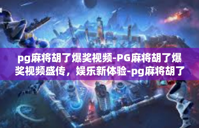 pg麻将胡了爆奖视频-PG麻将胡了爆奖视频盛传，娱乐新体验-pg麻将胡了爆奖视频