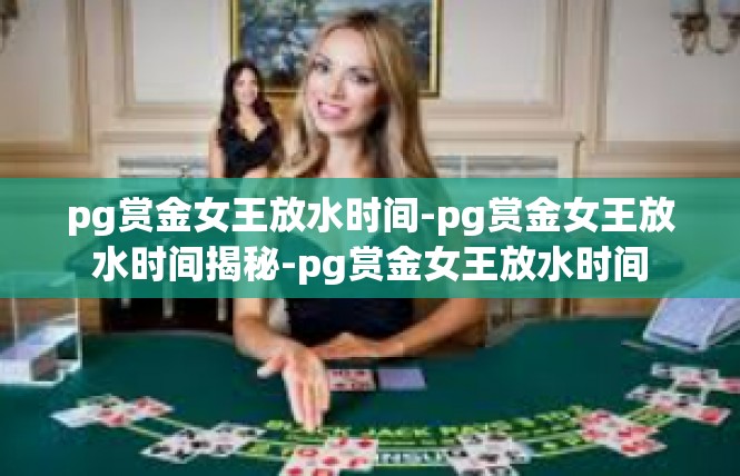 pg赏金女王放水时间-pg赏金女王放水时间揭秘-pg赏金女王放水时间
