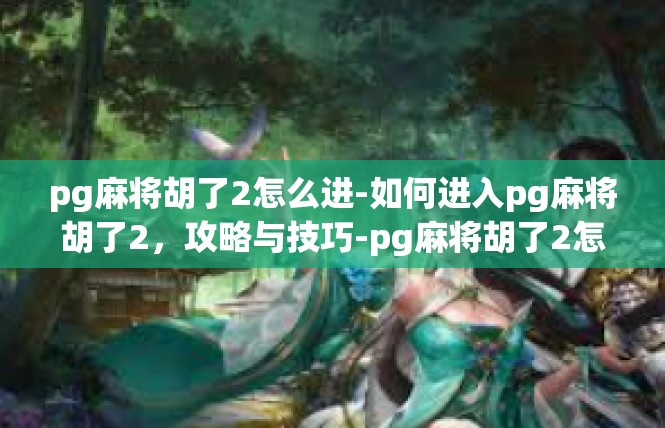 pg麻将胡了2怎么进-如何进入pg麻将胡了2，攻略与技巧-pg麻将胡了2怎么进