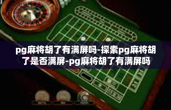 pg麻将胡了有满屏吗-探索pg麻将胡了是否满屏-pg麻将胡了有满屏吗