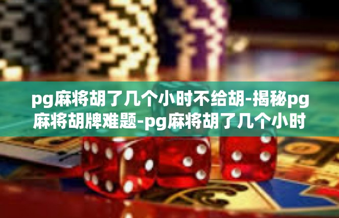 pg麻将胡了几个小时不给胡-揭秘pg麻将胡牌难题-pg麻将胡了几个小时不给胡