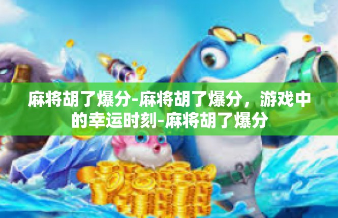 麻将胡了爆分-麻将胡了爆分，游戏中的幸运时刻-麻将胡了爆分