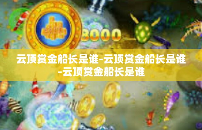 云顶赏金船长是谁-云顶赏金船长是谁-云顶赏金船长是谁