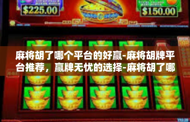 麻将胡了哪个平台的好赢-麻将胡牌平台推荐，赢牌无忧的选择-麻将胡了哪个平台的好赢