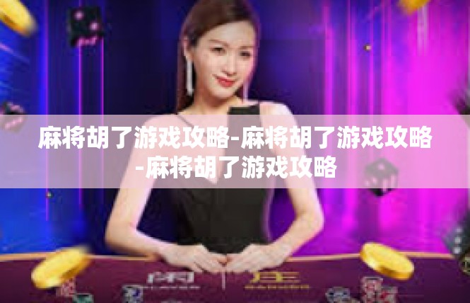 麻将胡了游戏攻略-麻将胡了游戏攻略-麻将胡了游戏攻略