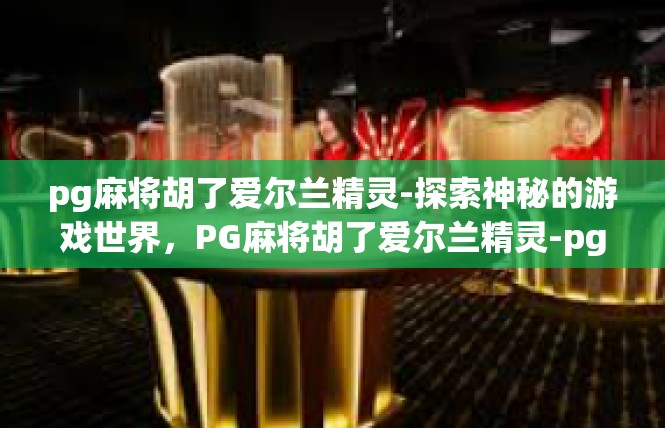 pg麻将胡了爱尔兰精灵-探索神秘的游戏世界，PG麻将胡了爱尔兰精灵-pg麻将胡了爱尔兰精灵