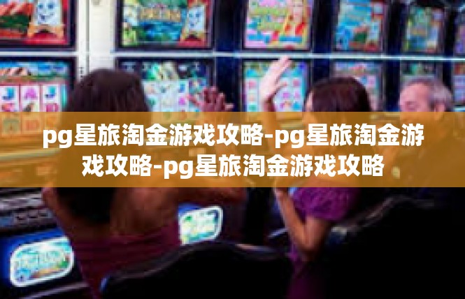 pg星旅淘金游戏攻略-pg星旅淘金游戏攻略-pg星旅淘金游戏攻略