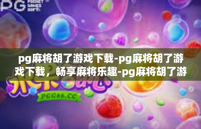 pg麻将胡了游戏下载-pg麻将胡了游戏下载，畅享麻将乐趣-pg麻将胡了游戏下载