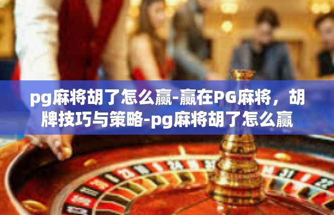 pg麻将胡了怎么赢-赢在PG麻将，胡牌技巧与策略-pg麻将胡了怎么赢