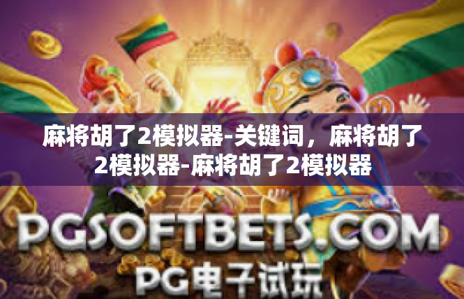 麻将胡了2模拟器-关键词，麻将胡了2模拟器-麻将胡了2模拟器