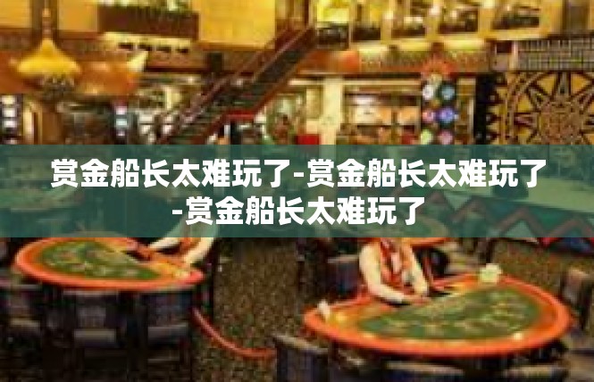 赏金船长太难玩了-赏金船长太难玩了-赏金船长太难玩了