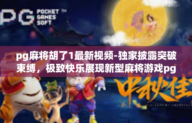 pg麻将胡了1最新视频-独家披露突破束缚，极致快乐展现新型麻将游戏pg麻将胡了1最新视频揭秘-pg麻将胡了1最新视频