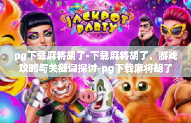 pg下载麻将胡了-下载麻将胡了，游戏攻略与关键词探讨-pg下载麻将胡了
