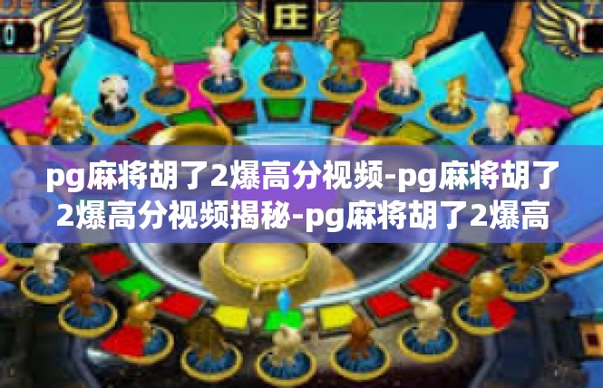 pg麻将胡了2爆高分视频-pg麻将胡了2爆高分视频揭秘-pg麻将胡了2爆高分视频