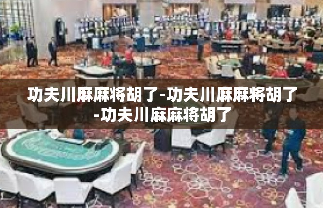 功夫川麻麻将胡了-功夫川麻麻将胡了-功夫川麻麻将胡了