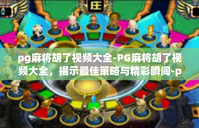 pg麻将胡了视频大全-PG麻将胡了视频大全，揭示最佳策略与精彩瞬间-pg麻将胡了视频大全