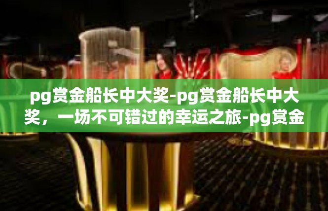pg赏金船长中大奖-pg赏金船长中大奖，一场不可错过的幸运之旅-pg赏金船长中大奖