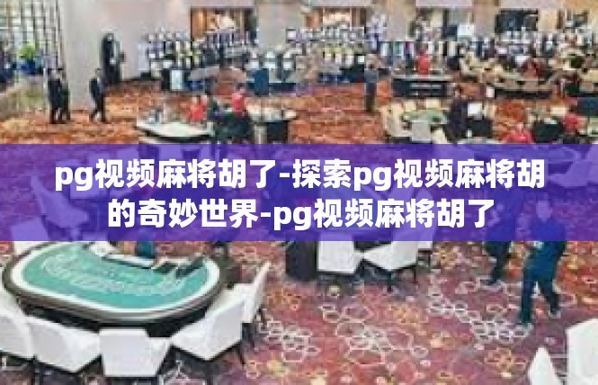 pg视频麻将胡了-探索pg视频麻将胡的奇妙世界-pg视频麻将胡了