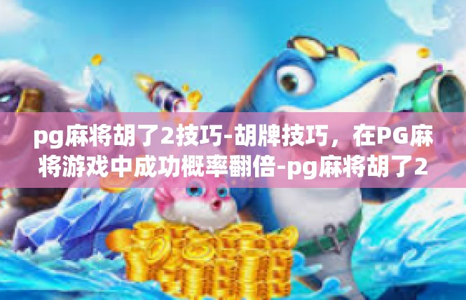 pg麻将胡了2技巧-胡牌技巧，在PG麻将游戏中成功概率翻倍-pg麻将胡了2技巧