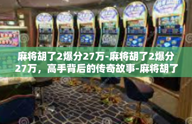 麻将胡了2爆分27万-麻将胡了2爆分27万，高手背后的传奇故事-麻将胡了2爆分27万