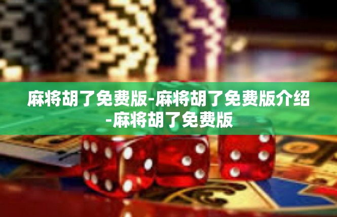 麻将胡了免费版-麻将胡了免费版介绍-麻将胡了免费版