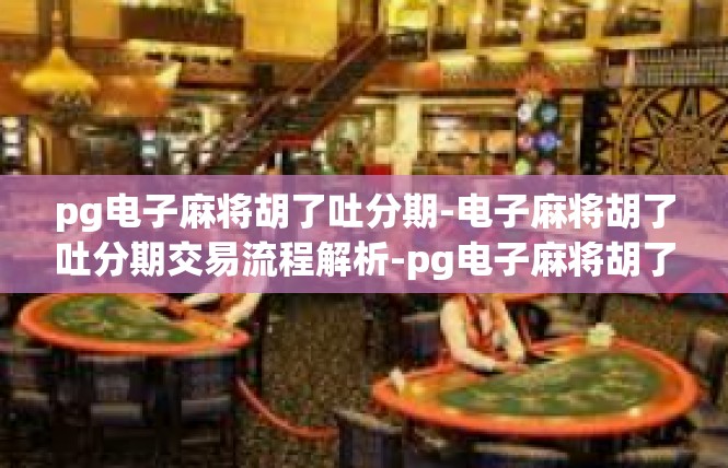 pg电子麻将胡了吐分期-电子麻将胡了吐分期交易流程解析-pg电子麻将胡了吐分期