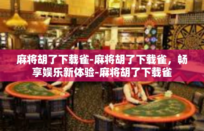 麻将胡了下载雀-麻将胡了下载雀，畅享娱乐新体验-麻将胡了下载雀