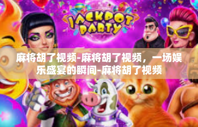 麻将胡了视频-麻将胡了视频，一场娱乐盛宴的瞬间-麻将胡了视频