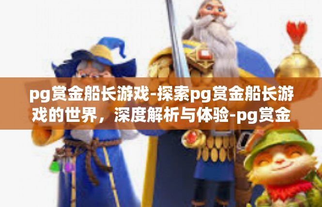 pg赏金船长游戏-探索pg赏金船长游戏的世界，深度解析与体验-pg赏金船长游戏
