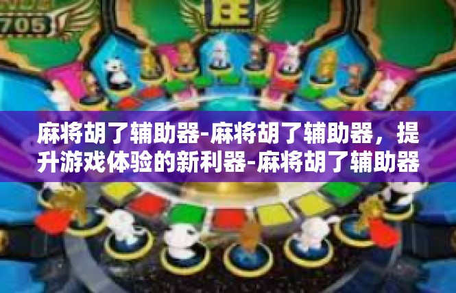 麻将胡了辅助器-麻将胡了辅助器，提升游戏体验的新利器-麻将胡了辅助器