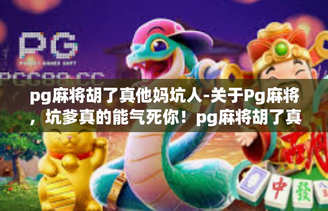 pg麻将胡了真他妈坑人-关于Pg麻将，坑爹真的能气死你！pg麻将胡了真他妈坑人