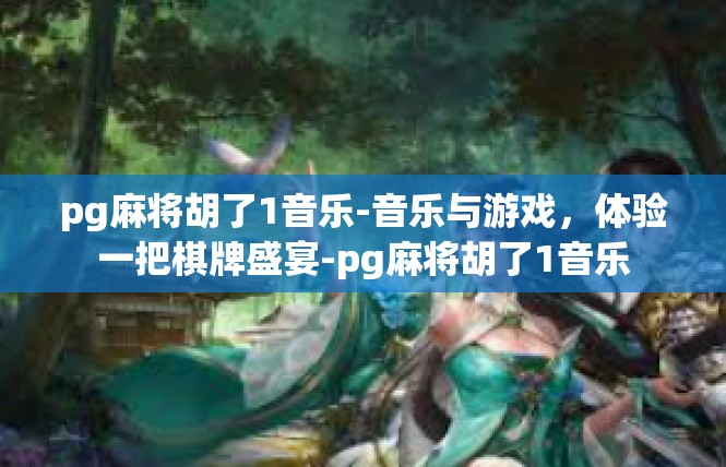 pg麻将胡了1音乐-音乐与游戏，体验一把棋牌盛宴-pg麻将胡了1音乐