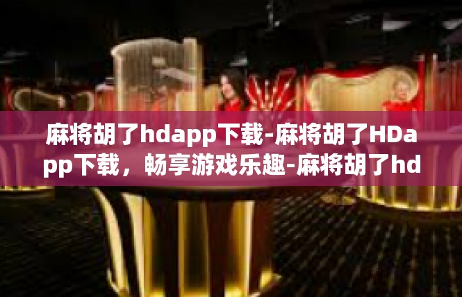 麻将胡了hdapp下载-麻将胡了HDapp下载，畅享游戏乐趣-麻将胡了hdapp下载