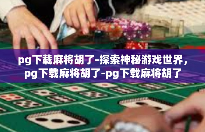 pg下载麻将胡了-探索神秘游戏世界，pg下载麻将胡了-pg下载麻将胡了