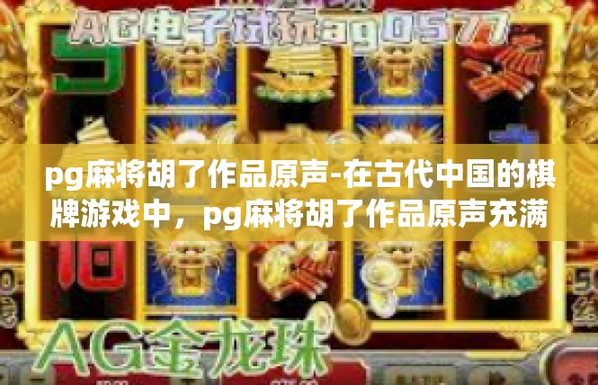 pg麻将胡了作品原声-在古代中国的棋牌游戏中，pg麻将胡了作品原声充满了浓郁的地方特色和文化内涵。这篇文章的关键词主要包括pg麻将、胡了作品原声以及相关的历史文化背景。pg麻将胡了作品原声
