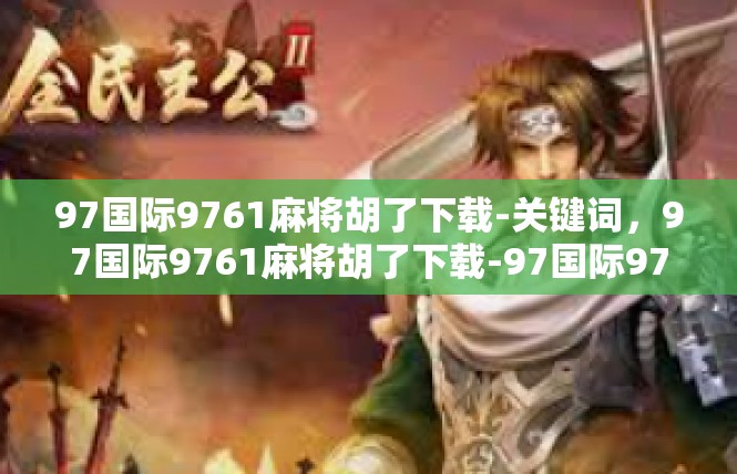 97国际9761麻将胡了下载-关键词，97国际9761麻将胡了下载-97国际9761麻将胡了下载