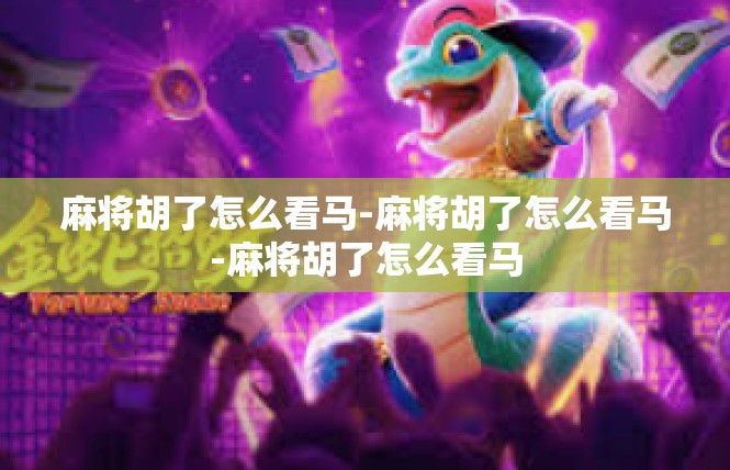 麻将胡了怎么看马-麻将胡了怎么看马-麻将胡了怎么看马